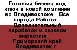 Готовый бизнес под ключ в новой компании во Владивостоке - Все города Работа » Дополнительный заработок и сетевой маркетинг   . Приморский край,Владивосток г.